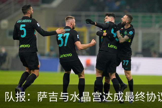 队报：萨吉与水晶宫达成最终协议，签约3+1年